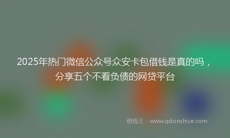 2025年热门微信公众号众安卡包借钱是真的吗，分享五个不看负债的网贷平台