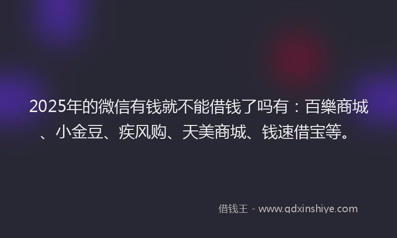 2025年的微信有钱就不能借钱了吗有：百樂商城、小金豆、疾风购、天美商城、钱速借宝等。