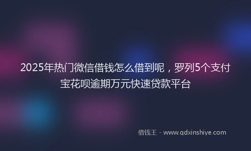 2025年热门微信借钱怎么借到呢，罗列5个支付宝花呗逾期万元快速贷款平台