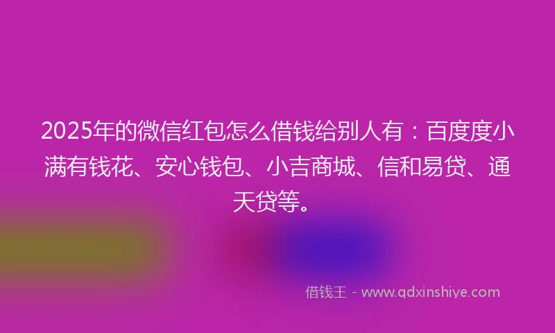 2025年的微信红包怎么借钱给别人有：百度度小满有钱花、安心钱包、小吉商城、信和易贷、通天贷等。