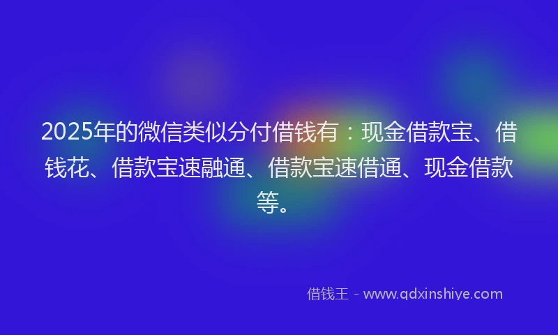 2025年的微信类似分付借钱有：现金借款宝、借钱花、借款宝速融通、借款宝速借通、现金借款等。