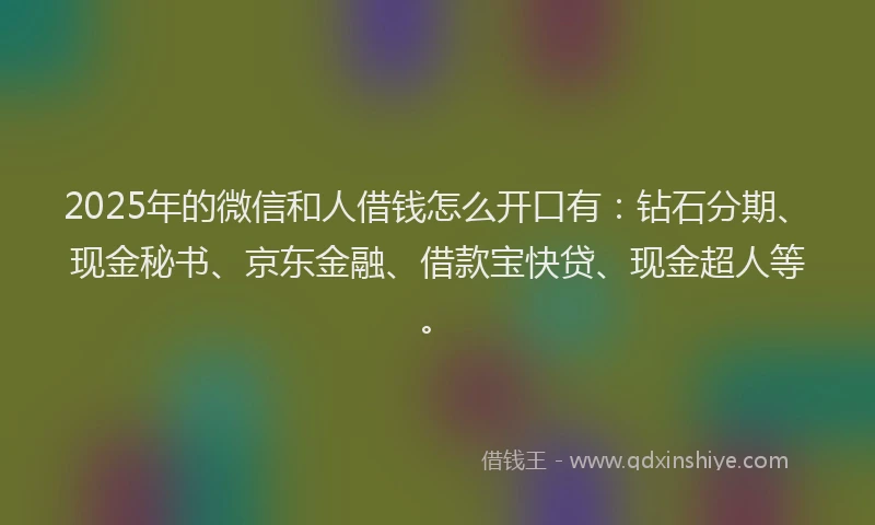 2025年的微信和人借钱怎么开口有：钻石分期、现金秘书、京东金融、借款宝快贷、现金超人等。