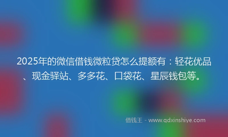 2025年的微信借钱微粒贷怎么提额有：轻花优品、现金驿站、多多花、口袋花、星辰钱包等。