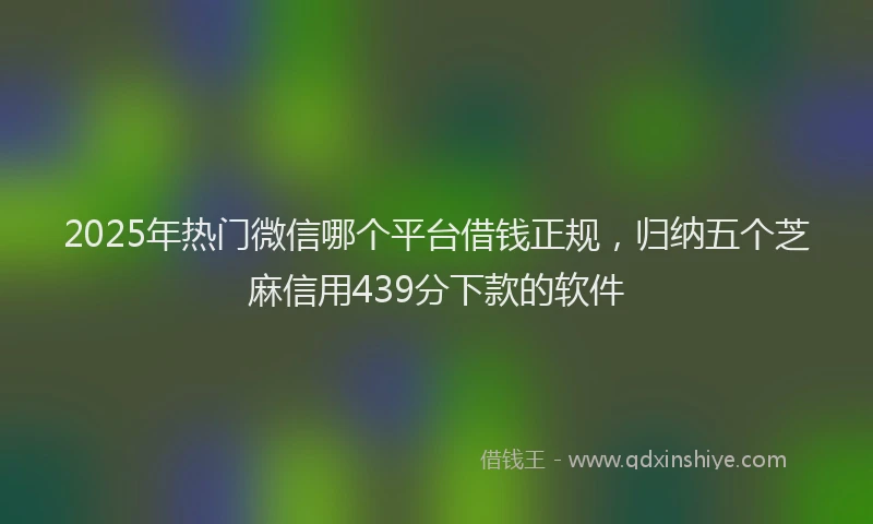 2025年热门微信哪个平台借钱正规，归纳五个芝麻信用439分下款的软件
