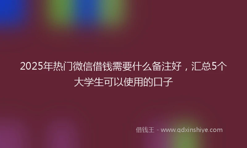 2025年热门微信借钱需要什么备注好，汇总5个大学生可以使用的口子