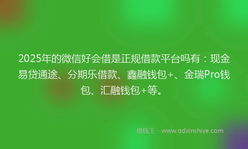 2025年的微信好会借是正规借款平台吗有：现金易贷通途、分期乐借款、鑫融钱包+、金瑞Pro钱包、汇融钱包+等。