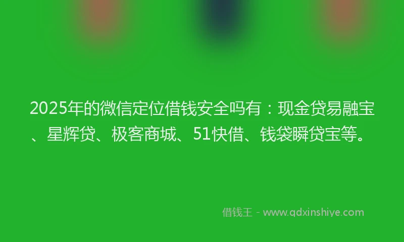 2025年的微信定位借钱安全吗有：现金贷易融宝、星辉贷、极客商城、51快借、钱袋瞬贷宝等。