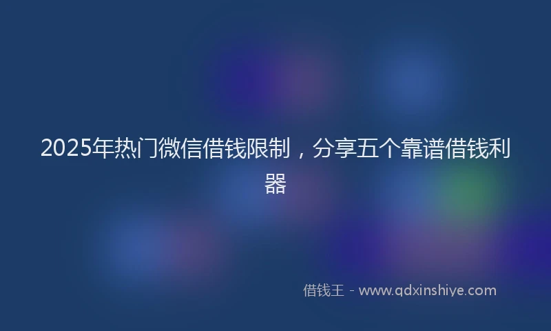 2025年热门微信借钱限制，分享五个靠谱借钱利器