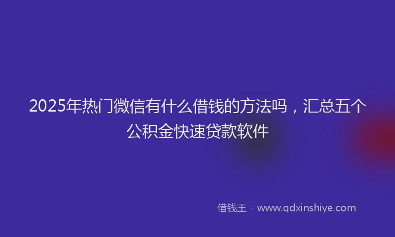 2025年热门微信有什么借钱的方法吗，汇总五个公积金快速贷款软件