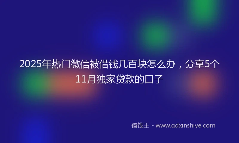 2025年热门微信被借钱几百块怎么办，分享5个11月独家贷款的口子