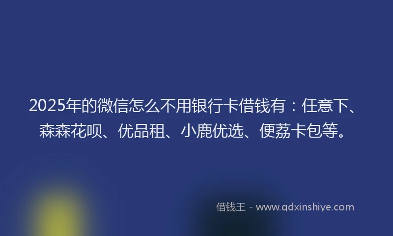 2025年的微信怎么不用银行卡借钱有：任意下、森森花呗、优品租、小鹿优选、便荔卡包等。