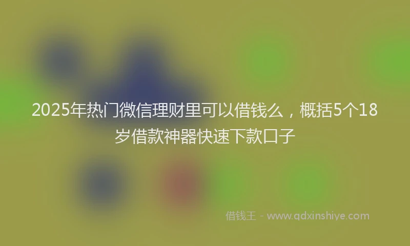 2025年热门微信理财里可以借钱么，概括5个18岁借款神器快速下款口子