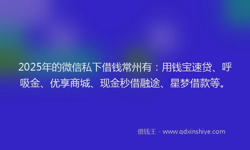 2025年的微信私下借钱常州有：用钱宝速贷、呼吸金、优享商城、现金秒借融途、星梦借款等。