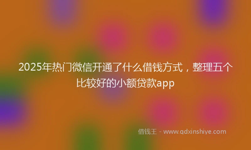 2025年热门微信开通了什么借钱方式，整理五个比较好的小额贷款app