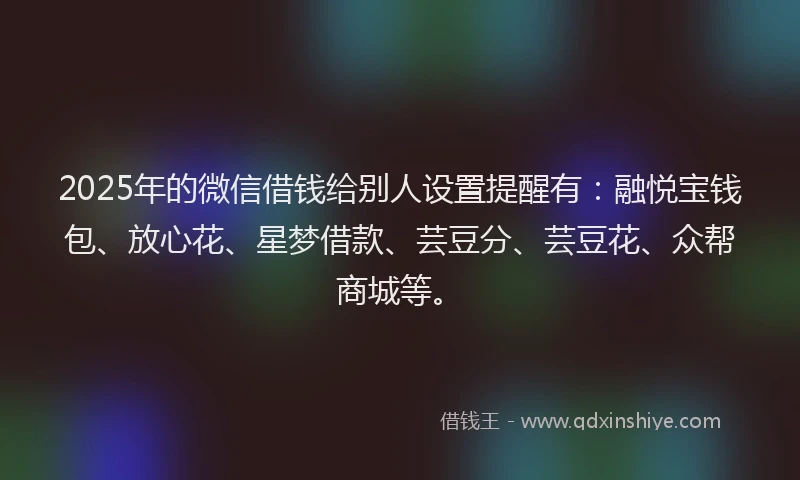 2025年的微信借钱给别人设置提醒有：融悦宝钱包、放心花、星梦借款、芸豆分、芸豆花、众帮商城等。