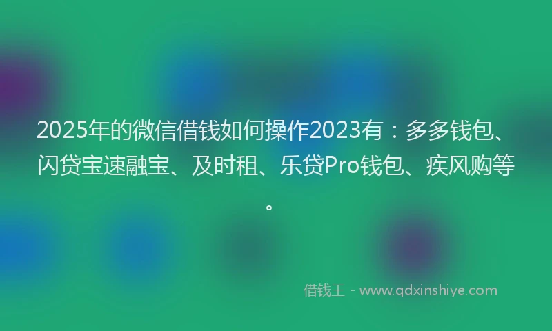 2025年的微信借钱如何操作2023有：多多钱包、闪贷宝速融宝、及时租、乐贷Pro钱包、疾风购等。