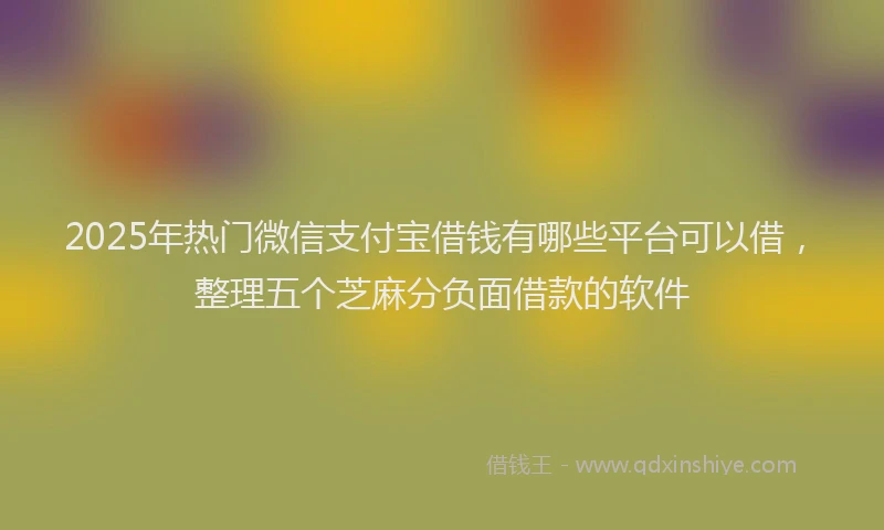 2025年热门微信支付宝借钱有哪些平台可以借，整理五个芝麻分负面借款的软件