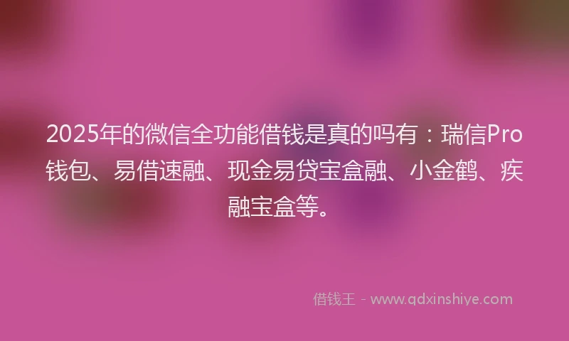 2025年的微信全功能借钱是真的吗有：瑞信Pro钱包、易借速融、现金易贷宝盒融、小金鹤、疾融宝盒等。