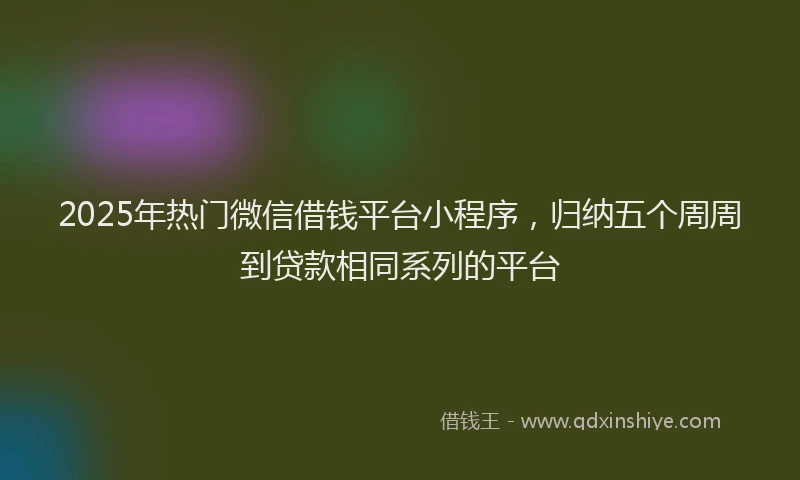 2025年热门微信借钱平台小程序，归纳五个周周到贷款相同系列的平台