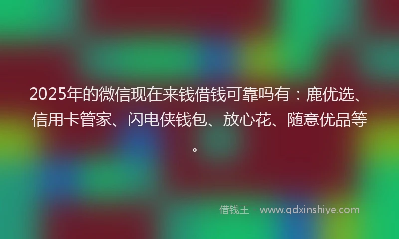2025年的微信现在来钱借钱可靠吗有：鹿优选、信用卡管家、闪电侠钱包、放心花、随意优品等。