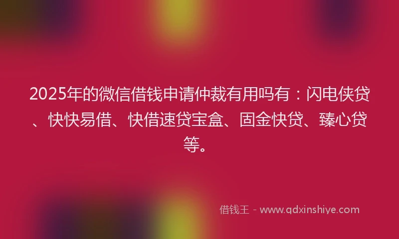 2025年的微信借钱申请仲裁有用吗有：闪电侠贷、快快易借、快借速贷宝盒、固金快贷、臻心贷等。