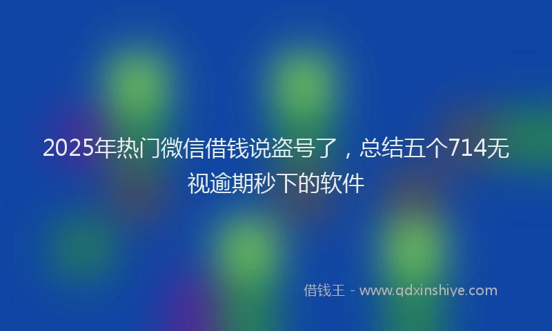 2025年热门微信借钱说盗号了，总结五个714无视逾期秒下的软件