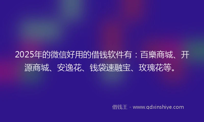 2025年的微信好用的借钱软件有：百樂商城、开源商城、安逸花、钱袋速融宝、玫瑰花等。
