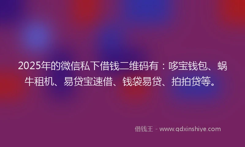 2025年的微信私下借钱二维码有：哆宝钱包、蜗牛租机、易贷宝速借、钱袋易贷、拍拍贷等。