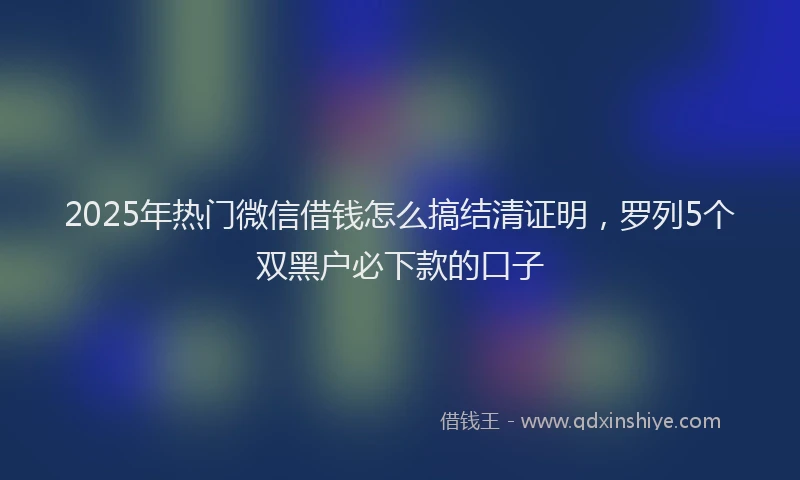 2025年热门微信借钱怎么搞结清证明，罗列5个双黑户必下款的口子