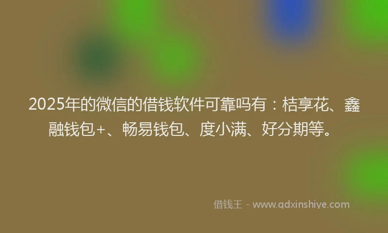 2025年的微信的借钱软件可靠吗有：桔享花、鑫融钱包+、畅易钱包、度小满、好分期等。