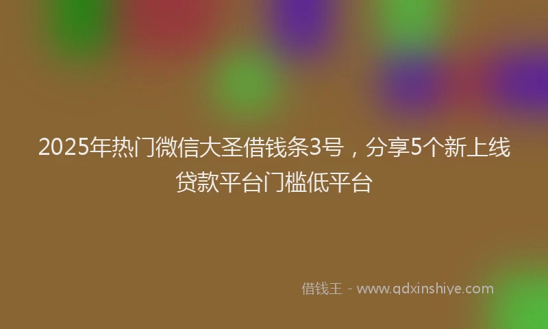 2025年热门微信大圣借钱条3号，分享5个新上线贷款平台门槛低平台