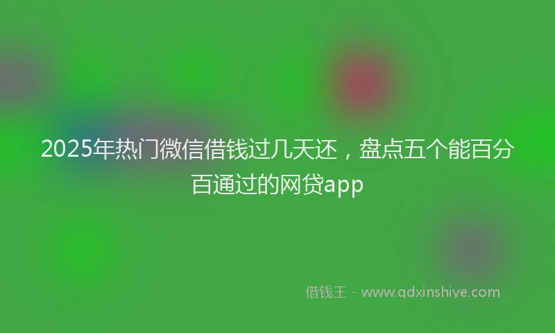 2025年热门微信借钱过几天还，盘点五个能百分百通过的网贷app