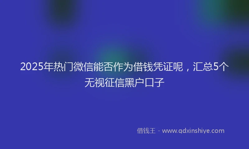 2025年热门微信能否作为借钱凭证呢，汇总5个无视征信黑户口子