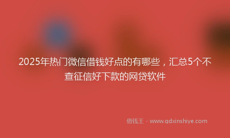 2025年热门微信借钱好点的有哪些，汇总5个不查征信好下款的网贷软件