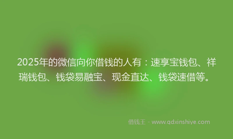 2025年的微信向你借钱的人有：速享宝钱包、祥瑞钱包、钱袋易融宝、现金直达、钱袋速借等。