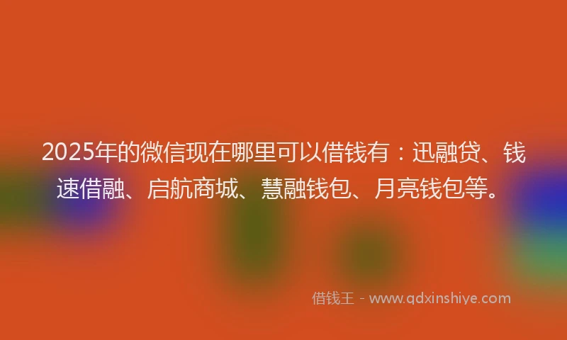 2025年的微信现在哪里可以借钱有：迅融贷、钱速借融、启航商城、慧融钱包、月亮钱包等。
