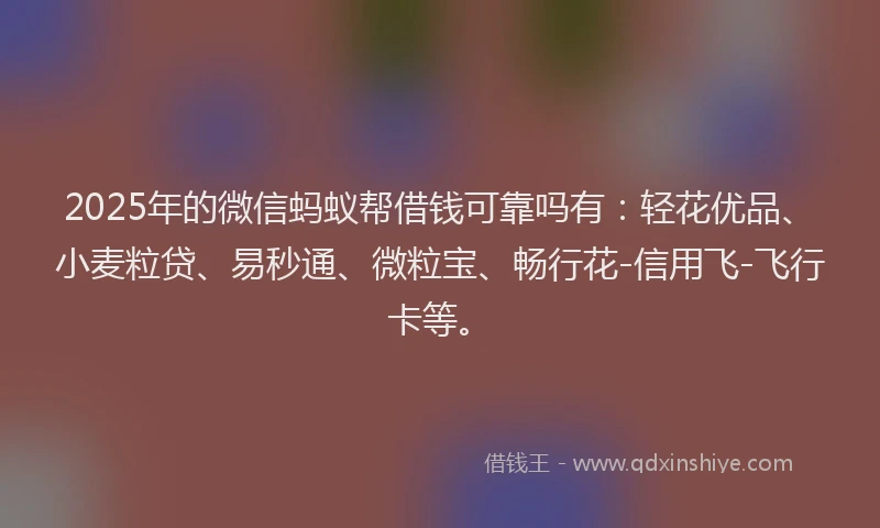 2025年的微信蚂蚁帮借钱可靠吗有：轻花优品、小麦粒贷、易秒通、微粒宝、畅行花-信用飞-飞行卡等。