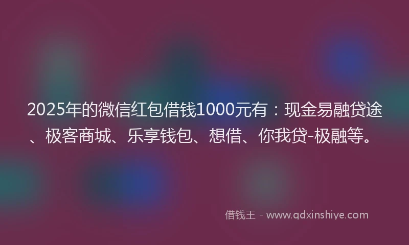 2025年的微信红包借钱1000元有：现金易融贷途、极客商城、乐享钱包、想借、你我贷-极融等。