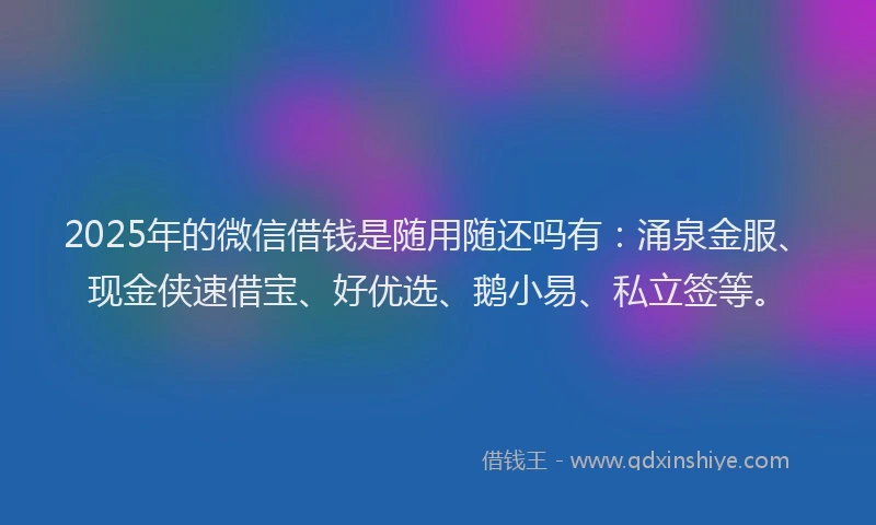 2025年的微信借钱是随用随还吗有：涌泉金服、现金侠速借宝、好优选、鹅小易、私立签等。