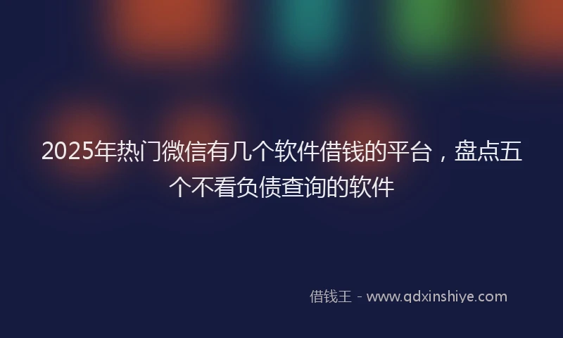 2025年热门微信有几个软件借钱的平台，盘点五个不看负债查询的软件