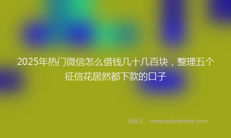2025年热门微信怎么借钱几十几百块，整理五个征信花居然都下款的口子