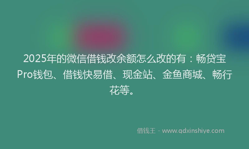2025年的微信借钱改余额怎么改的有：畅贷宝Pro钱包、借钱快易借、现金站、金鱼商城、畅行花等。