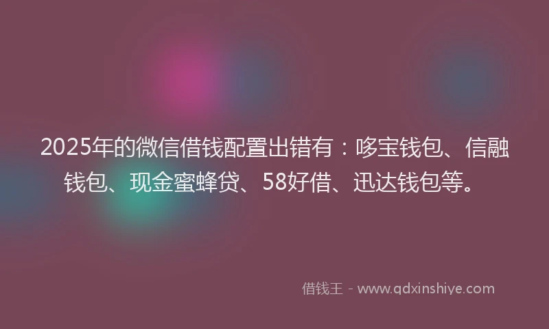 2025年的微信借钱配置出错有：哆宝钱包、信融钱包、现金蜜蜂贷、58好借、迅达钱包等。