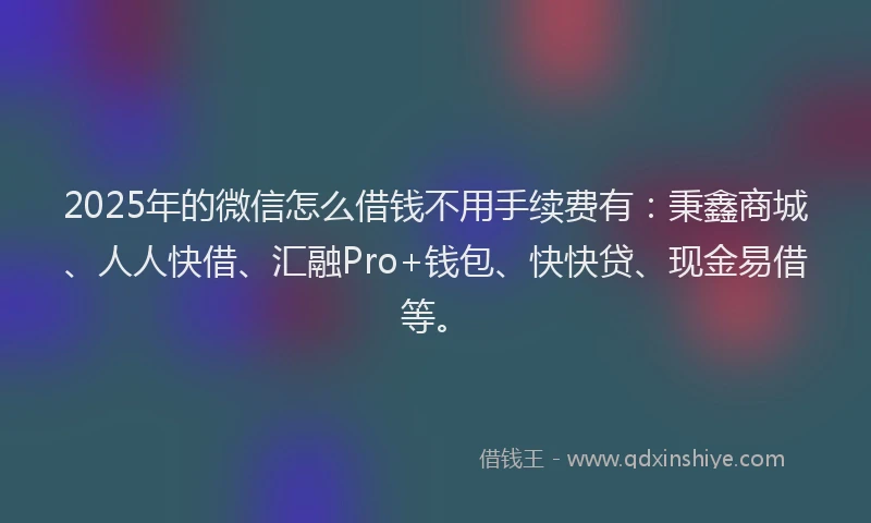 2025年的微信怎么借钱不用手续费有：秉鑫商城、人人快借、汇融Pro+钱包、快快贷、现金易借等。