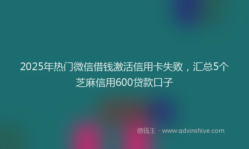 2025年热门微信借钱激活信用卡失败，汇总5个芝麻信用600贷款口子
