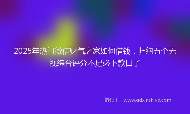 2025年热门微信财气之家如何借钱，归纳五个无视综合评分不足必下款口子