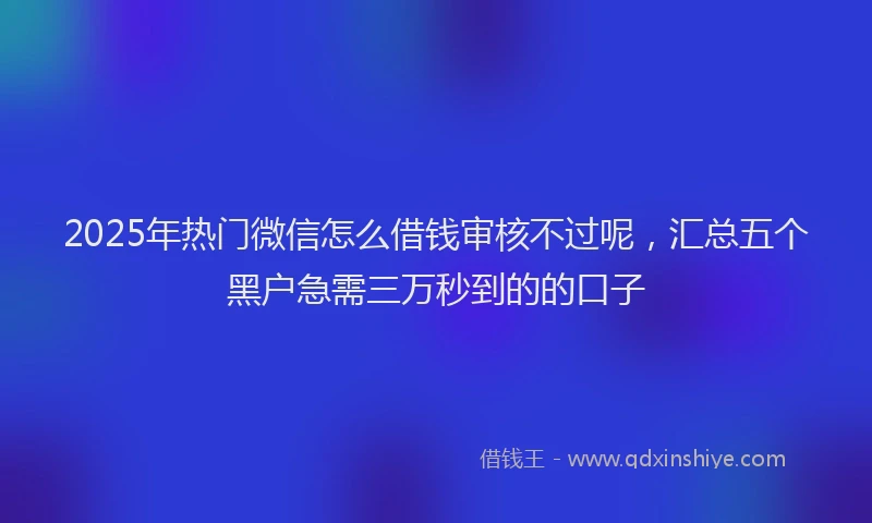 2025年热门微信怎么借钱审核不过呢，汇总五个黑户急需三万秒到的的口子