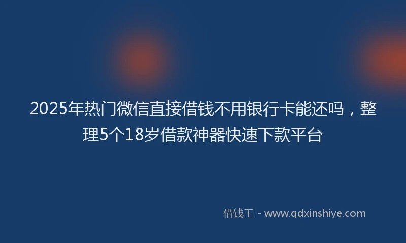 2025年热门微信直接借钱不用银行卡能还吗，整理5个18岁借款神器快速下款平台