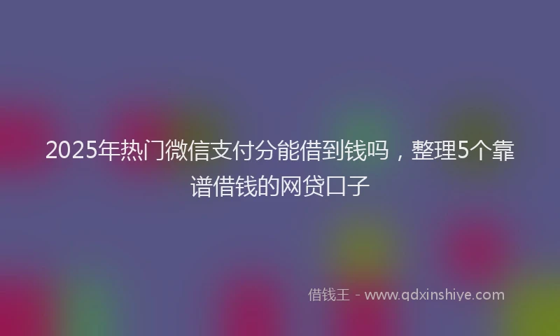 2025年热门微信支付分能借到钱吗，整理5个靠谱借钱的网贷口子
