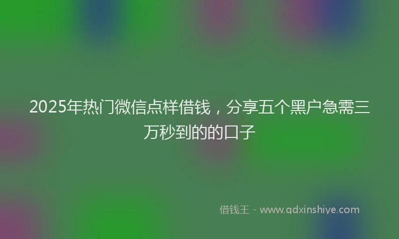 2025年热门微信点样借钱，分享五个黑户急需三万秒到的的口子